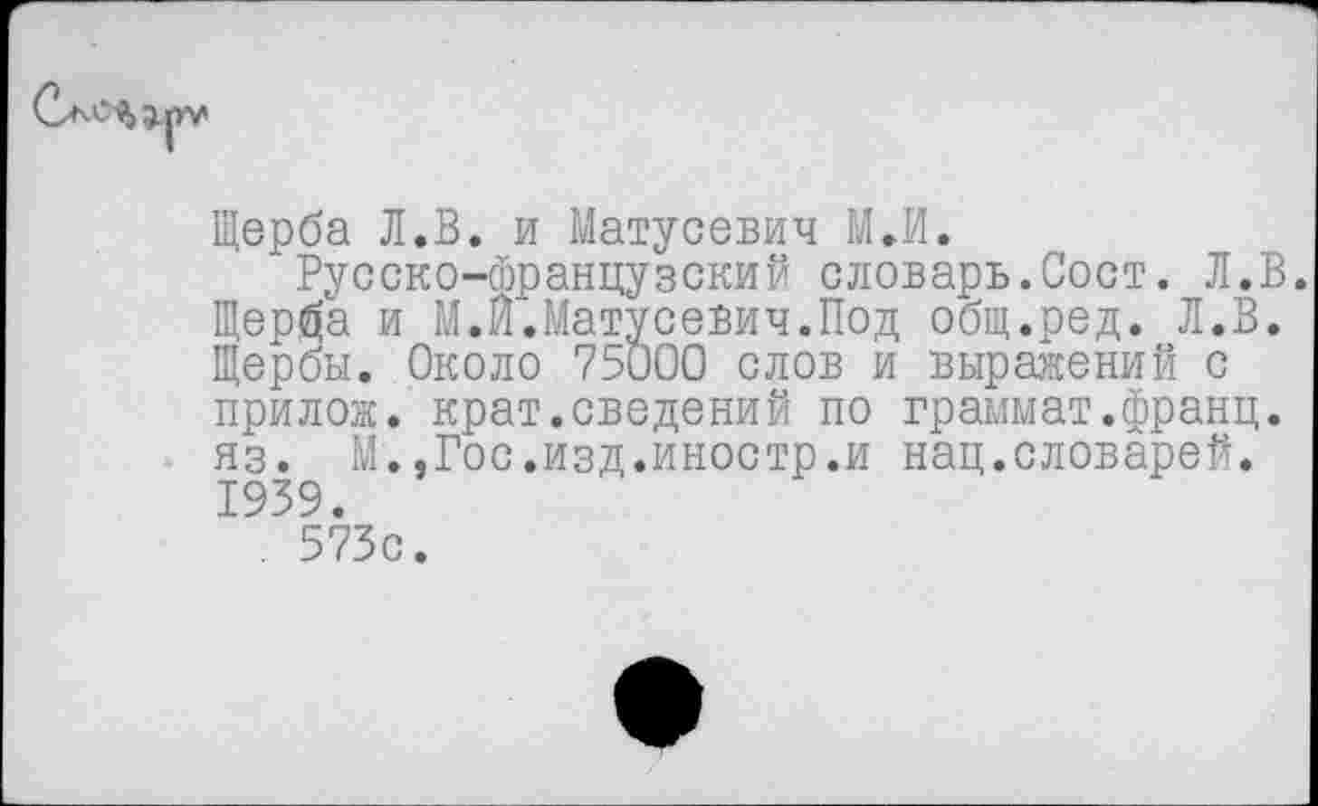 ﻿Щерба Л.В. и Матусевич МЛ.
Русско-французский словарь.Сост. Л.В. Щерйа и М.Й.Матусевич.Под общ.ред. Л.В. Щербы. Около 75000 слов и выражений с прилож. крат.сведений по граммат.франц, яз. М..Гос.изд.иностр.и нац.словарей. 1939.
573с.